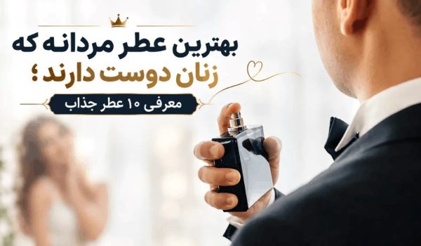 بهترین عطر مردانه که زنان دوست دارند [معرفی 10 عطر جذاب]