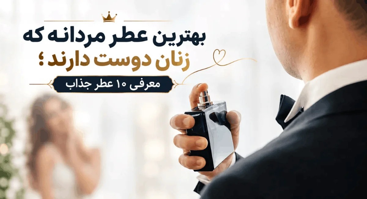 بهترین عطر مردانه که زنان دوست دارند [معرفی 10 عطر جذاب]